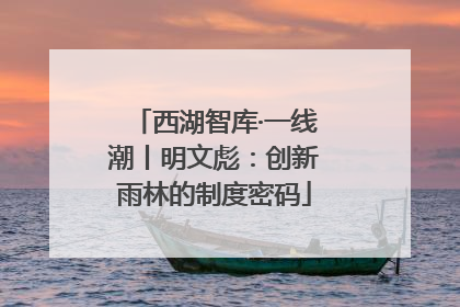 西湖智库·一线潮丨明文彪：创新雨林的制度密码
